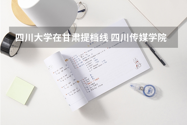 四川大学在甘肃提档线 四川传媒学院的艺术类录取分数线是不是要求过考生所在省份提档线