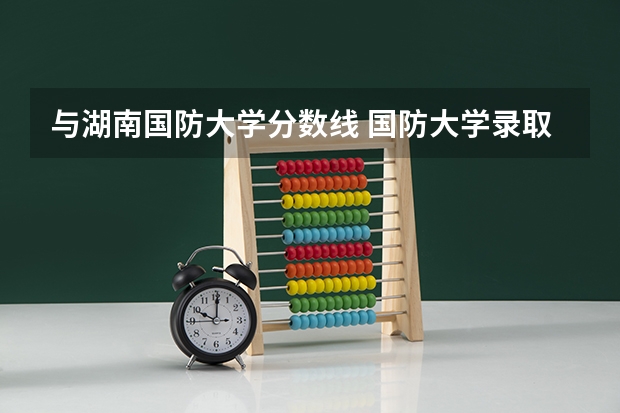 与湖南国防大学分数线 国防大学录取分数线 国防大学录取分数