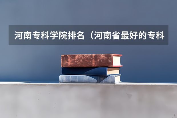 河南专科学院排名（河南省最好的专科学校的排名）