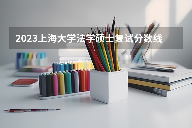2023上海大学法学硕士复试分数线是多少
