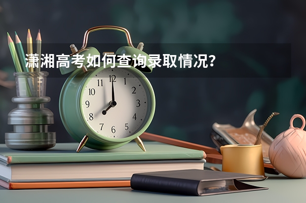 潇湘高考如何查询录取情况？