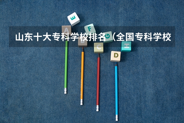山东十大专科学校排名（全国专科学校排名）