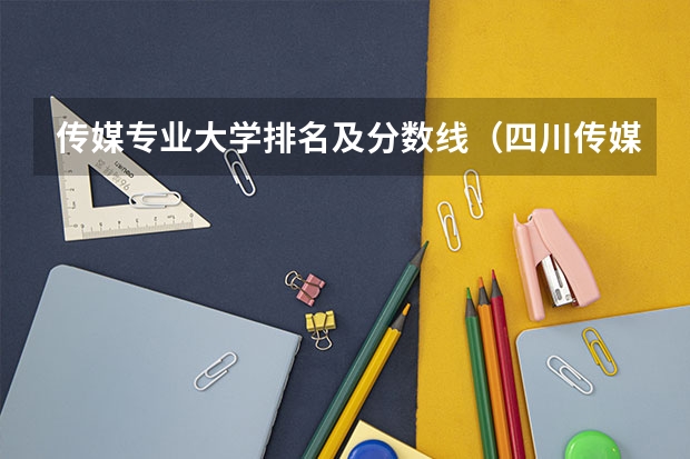 传媒专业大学排名及分数线（四川传媒大学2023年校考分数线）