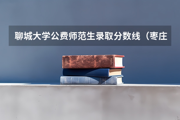 聊城大学公费师范生录取分数线（枣庄学院公费师范生分数线）