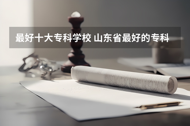 最好十大专科学校 山东省最好的专科学校排名公办
