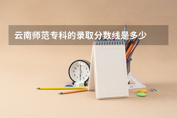 云南师范专科的录取分数线是多少