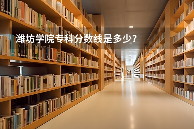 潍坊学院专科分数线是多少？
