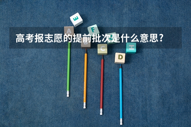 高考报志愿的提前批次是什么意思?