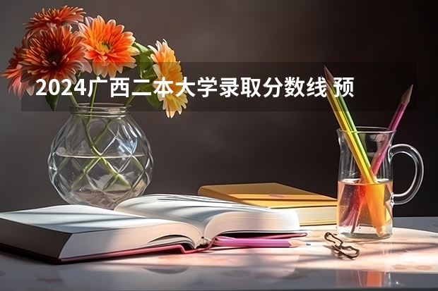 2024广西二本大学录取分数线 预估多少分
