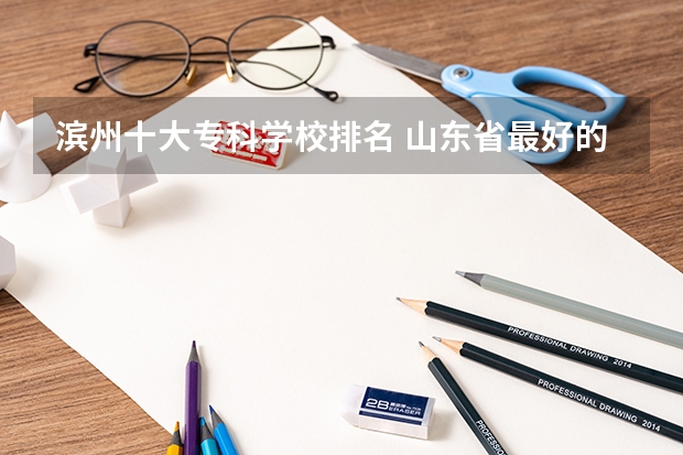 滨州十大专科学校排名 山东省最好的专科学校排名公办