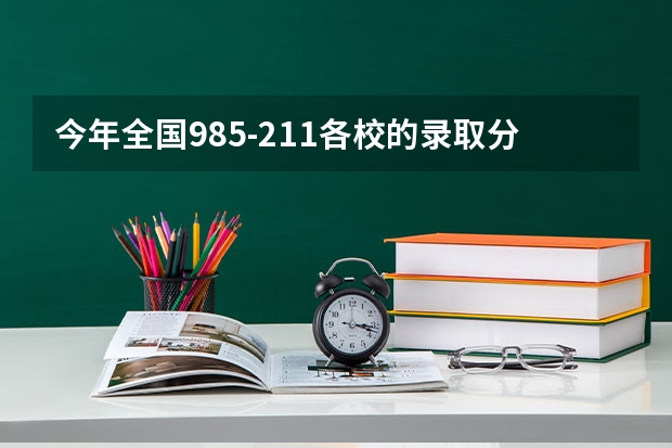 今年全国985-211各校的录取分数线是多少？