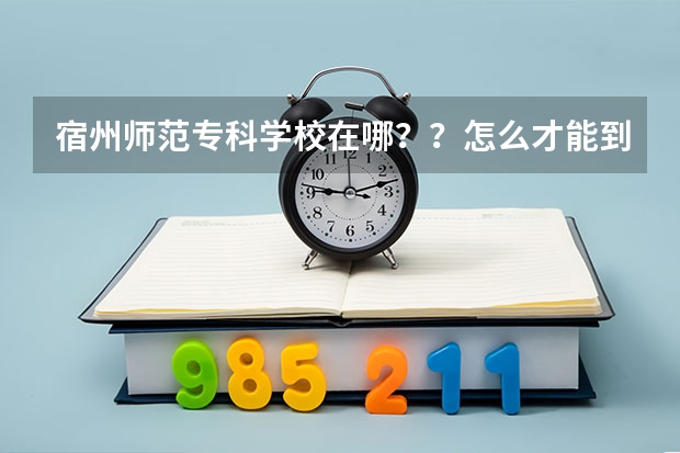 宿州师范专科学校在哪？？怎么才能到