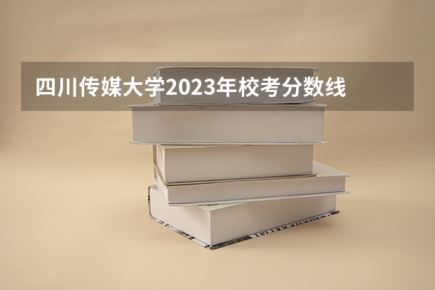 四川传媒大学2023年校考分数线 中国传媒大学分数线播音主持专业
