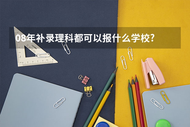 08年补录理科都可以报什么学校?