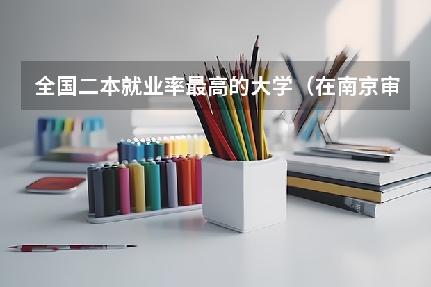 全国二本就业率最高的大学（在南京审计大学读书是一种怎样的体验？）