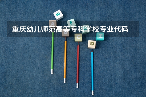 重庆幼儿师范高等专科学校专业代码 高考专业组代码和专业代码