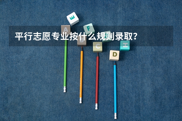 平行志愿专业按什么规则录取？