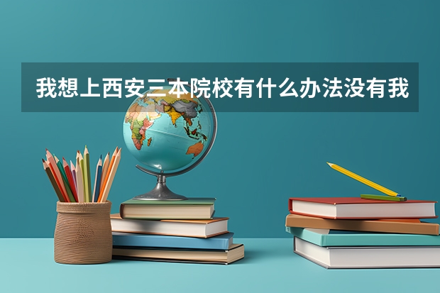 我想上西安三本院校有什么办法没有我现在正在上高三 急要谢谢