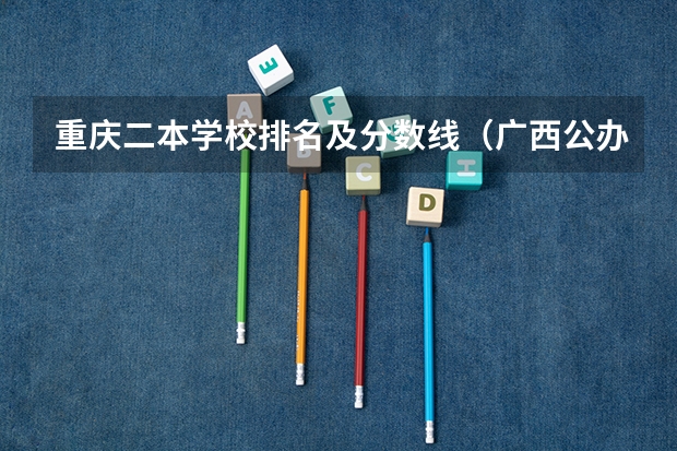重庆二本学校排名及分数线（广西公办二本大学排名及分数线）