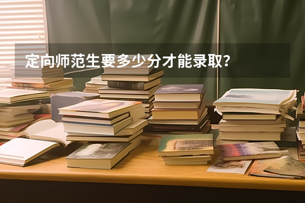 定向师范生要多少分才能录取？