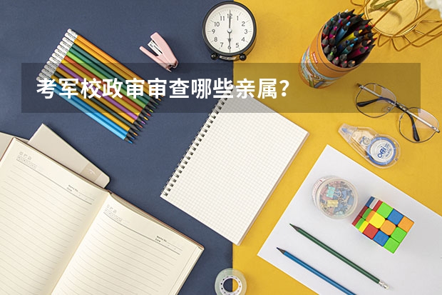 考军校政审审查哪些亲属？