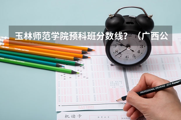 玉林师范学院预科班分数线？（广西公办二本大学排名及分数线）