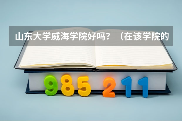 山东大学威海学院好吗？（在该学院的进）