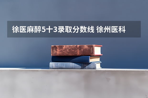 徐医麻醉5十3录取分数线 徐州医科大学5+3麻醉师录取分数线