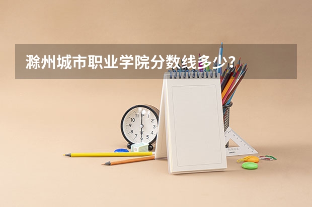 滁州城市职业学院分数线多少？