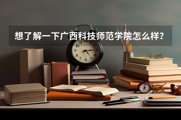 想了解一下广西科技师范学院怎么样？