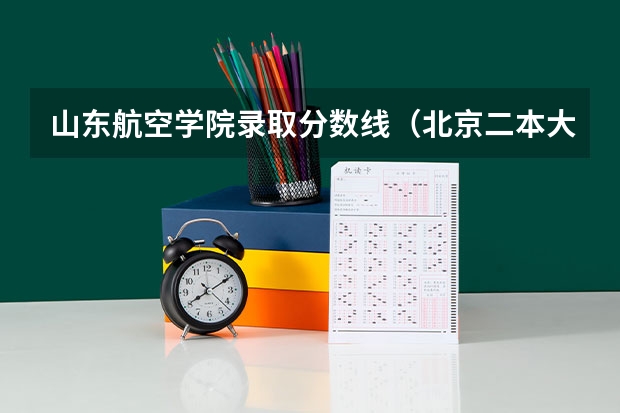 山东航空学院录取分数线（北京二本大学排名及分数线）
