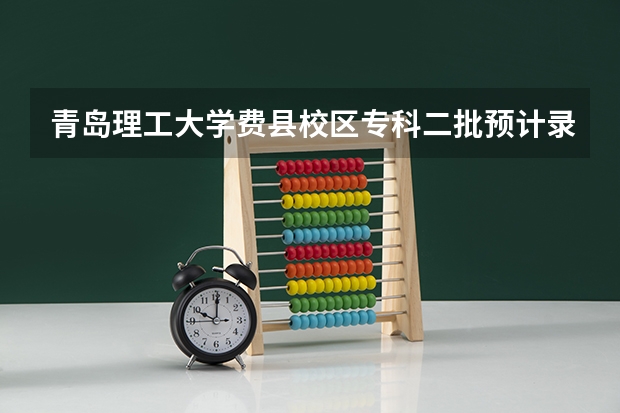 青岛理工大学费县校区专科二批预计录取分数线（青岛理工大学费县校区本科二批预计录取分数线）