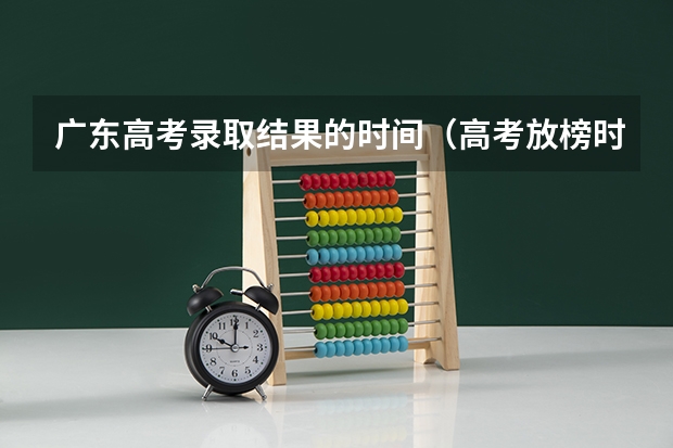 广东高考录取结果的时间（高考放榜时间表+志愿填报时间）
