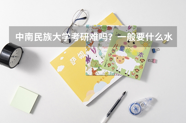 中南民族大学考研难吗？一般要什么水平才可以进入？