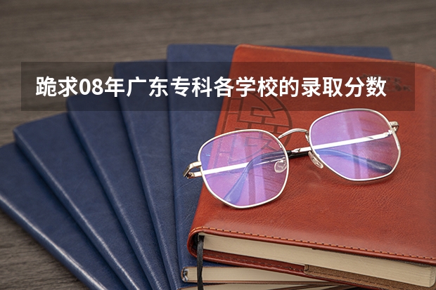 跪求08年广东专科各学校的录取分数线 急需!!!!!广东高考3B补录学校和分数线!!我需要详细的!!谢谢!!如果满意  重重有赏