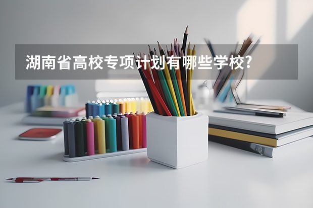 湖南省高校专项计划有哪些学校?