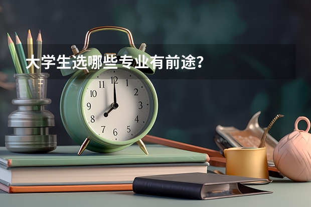 大学生选哪些专业有前途？