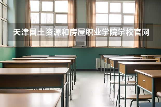 天津国土资源和房屋职业学院学校官网地址 天津国土资源和房屋职业学院简介