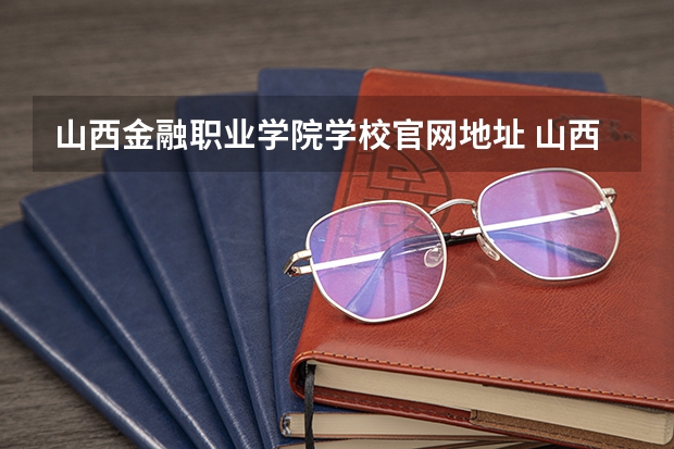 山西金融职业学院学校官网地址 山西金融职业学院简介