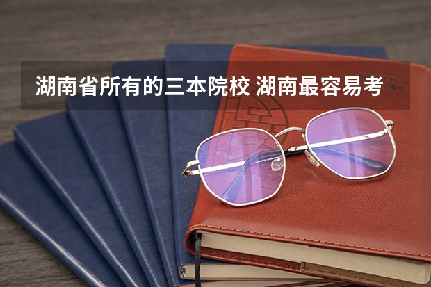 湖南省所有的三本院校 湖南最容易考的三本大学