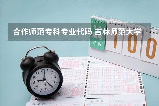 合作师范专科专业代码 吉林师范大学的代码 和各专业的编号 急求 必采纳