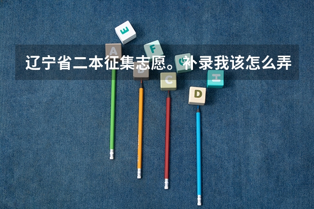 辽宁省二本征集志愿。补录我该怎么弄录取几率大，求大神指点！我497，线490，怎么报啊？！！！急急