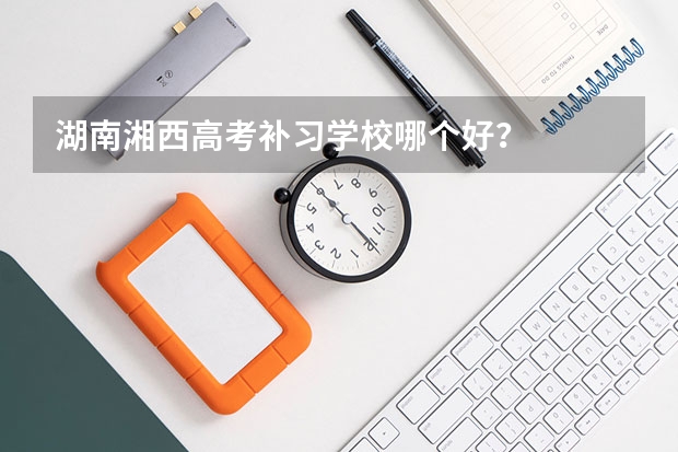 湖南湘西高考补习学校哪个好?