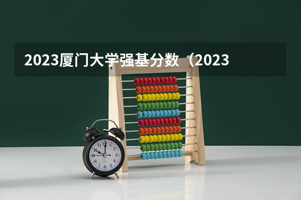 2023厦门大学强基分数（2023厦门大学强基计划报名时间及入口）