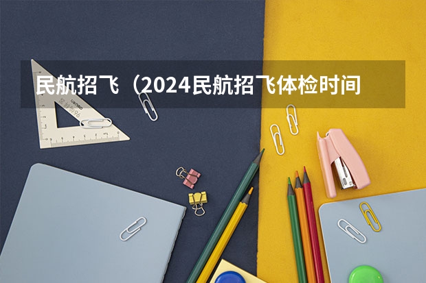 民航招飞（2024民航招飞体检时间）