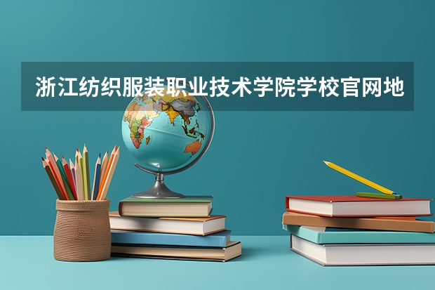 浙江纺织服装职业技术学院学校官网地址 浙江纺织服装职业技术学院简介