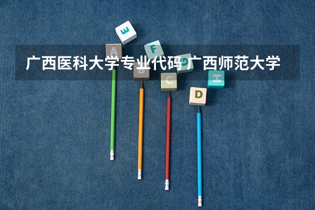 广西医科大学专业代码 广西师范大学的专业代码？