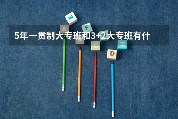 5年一贯制大专班和3+2大专班有什么区别?