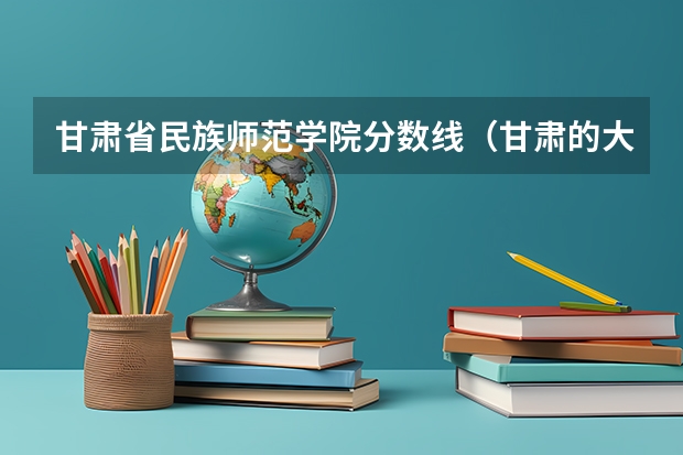 甘肃省民族师范学院分数线（甘肃的大学排名一览表及分数线）
