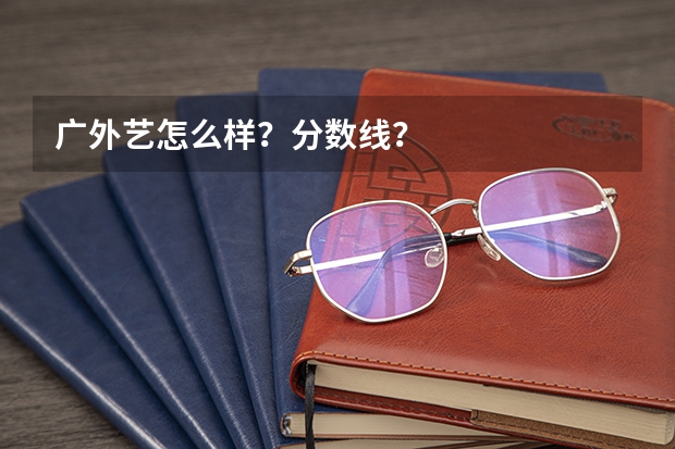广外艺怎么样？分数线？